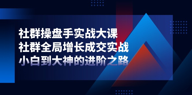 （11058期）社群-操盘手实战大课：社群 全局增长成交实战，小白到大神的进阶之路-沫尘创业网-知识付费资源网站搭建-中创网-冒泡网赚-福缘创业网