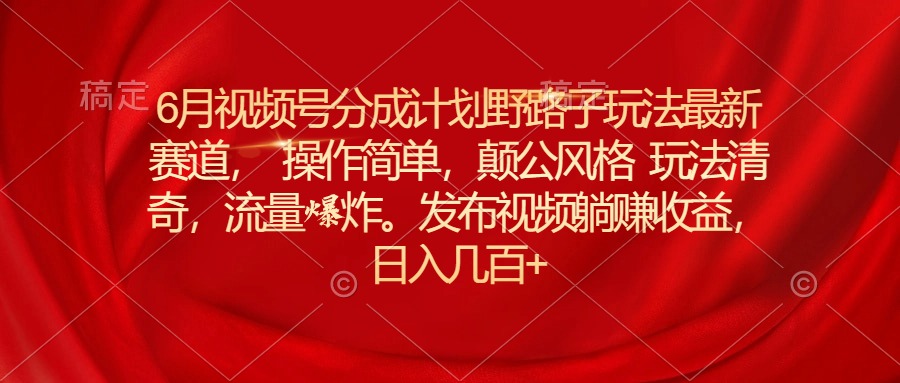 （11040期）6月视频号分成计划野路子玩法最新赛道操作简单，颠公风格玩法清奇，流…-沫尘创业网-知识付费资源网站搭建-中创网-冒泡网赚-福缘创业网