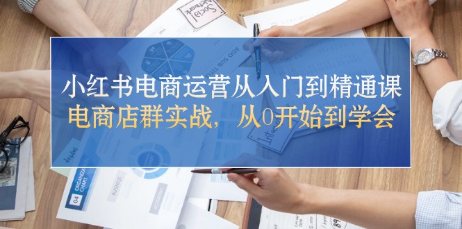 （10937期）小红书电商运营从入门到精通课，电商店群实战，从0开始到学会-沫尘创业网-知识付费资源网站搭建-中创网-冒泡网赚-福缘创业网