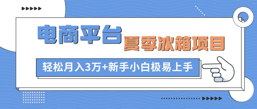 （10934期）电商平台夏季冰箱项目，轻松月入3万+，新手小白极易上手-沫尘创业网-知识付费资源网站搭建-中创网-冒泡网赚-福缘创业网