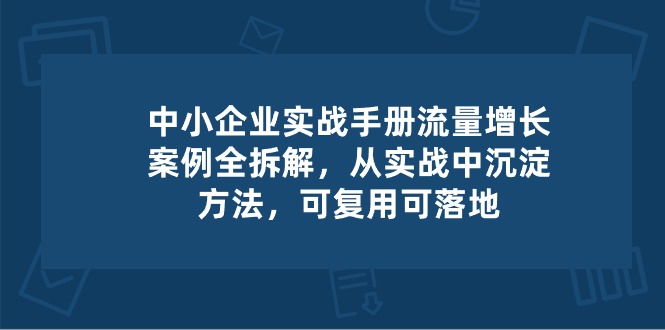 （10889期）中小 企业 实操手册-流量增长案例拆解，从实操中沉淀方法，可复用可落地-沫尘创业网-知识付费资源网站搭建-中创网-冒泡网赚-福缘创业网