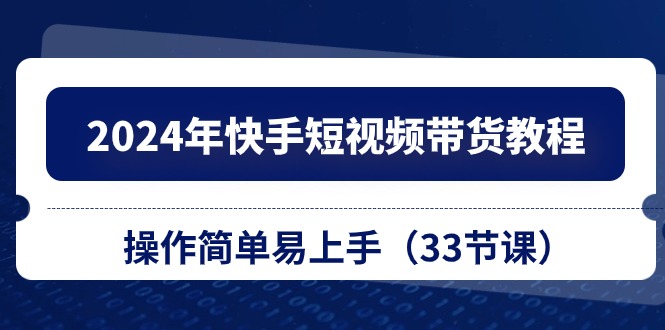 （10834期）2024年快手短视频带货教程，操作简单易上手（33节课）-沫尘创业网-知识付费资源网站搭建-中创网-冒泡网赚-福缘创业网