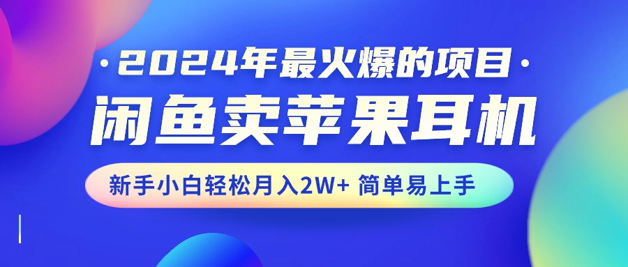 （10863期）2024年最火爆的项目，闲鱼卖苹果耳机，新手小白轻松月入2W+简单易上手-沫尘创业网-知识付费资源网站搭建-中创网-冒泡网赚-福缘创业网