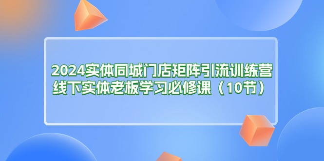 （11258期）2024实体同城门店矩阵引流训练营，线下实体老板学习必修课（10节）-沫尘创业网-知识付费资源网站搭建-中创网-冒泡网赚-福缘创业网