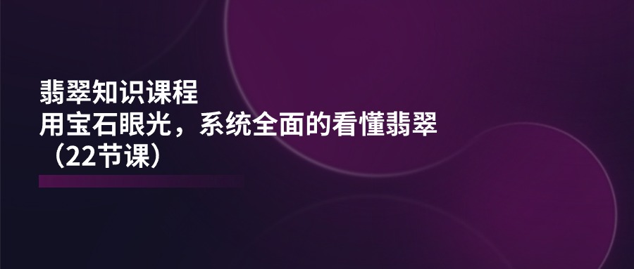 （11239期）翡翠知识课程，用宝石眼光，系统全面的看懂翡翠（22节课）-沫尘创业网-知识付费资源网站搭建-中创网-冒泡网赚-福缘创业网