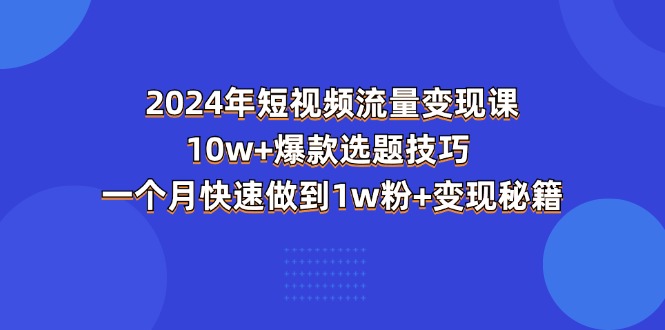 （11299期）2024年短视频-流量变现课：10w+爆款选题技巧 一个月快速做到1w粉+变现秘籍-沫尘创业网-知识付费资源网站搭建-中创网-冒泡网赚-福缘创业网