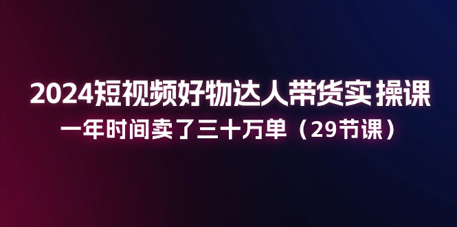 （11289期）2024短视频好物达人带货实操课：一年时间卖了三十万单（29节课）-沫尘创业网-知识付费资源网站搭建-中创网-冒泡网赚-福缘创业网