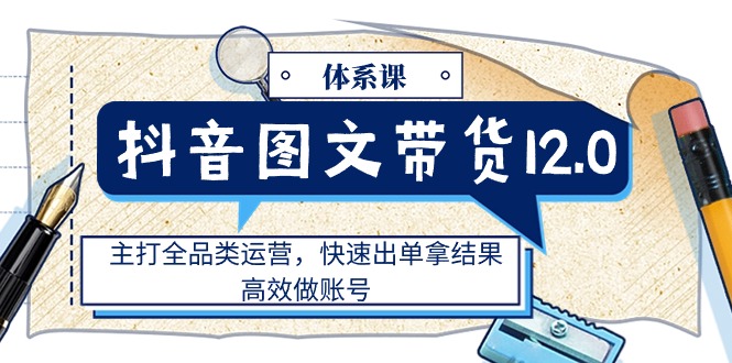 （11276期）抖音图文带货12.0体系课，主打全品类运营，快速出单拿结果，高效做账号-沫尘创业网-知识付费资源网站搭建-中创网-冒泡网赚-福缘创业网