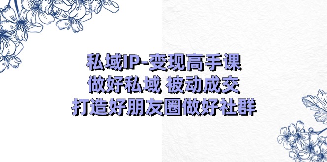 （11209期）私域IP-变现高手课：做好私域 被动成交，打造好朋友圈做好社群（18节）-沫尘创业网-知识付费资源网站搭建-中创网-冒泡网赚-福缘创业网