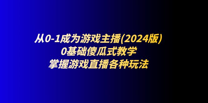 从0-1成为游戏主播(2024版)：0基础傻瓜式教学，掌握游戏直播各种玩法-沫尘创业网-知识付费资源网站搭建-中创网-冒泡网赚-福缘创业网