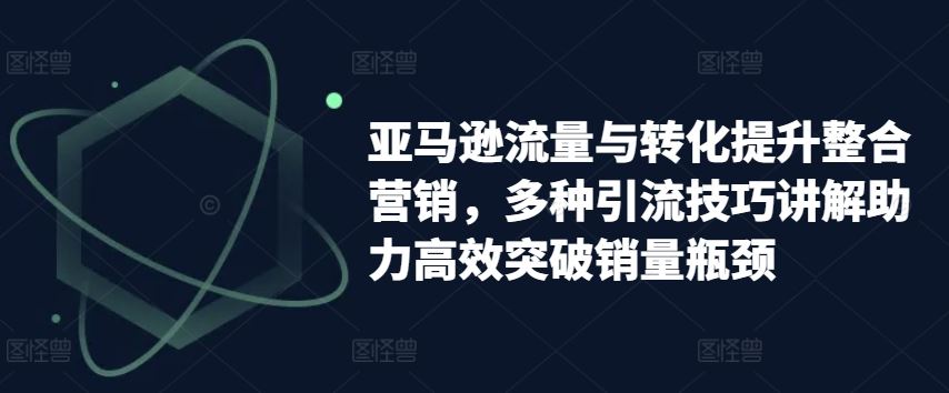 亚马逊流量与转化提升整合营销，多种引流技巧讲解助力高效突破销量瓶颈-沫尘创业网-知识付费资源网站搭建-中创网-冒泡网赚-福缘创业网