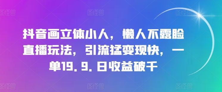 抖音画立体小人，懒人不露脸直播玩法，引流猛变现快，一单19.9.日收益破千【揭秘】-沫尘创业网-知识付费资源网站搭建-中创网-冒泡网赚-福缘创业网