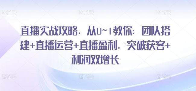 直播实战攻略，​从0~1教你：团队搭建+直播运营+直播盈利，突破获客+利润双增长-沫尘创业网-知识付费资源网站搭建-中创网-冒泡网赚-福缘创业网