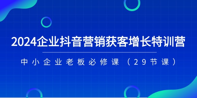 （11349期）2024企业抖音-营销获客增长特训营，中小企业老板必修课（29节课）-沫尘创业网-知识付费资源网站搭建-中创网-冒泡网赚-福缘创业网