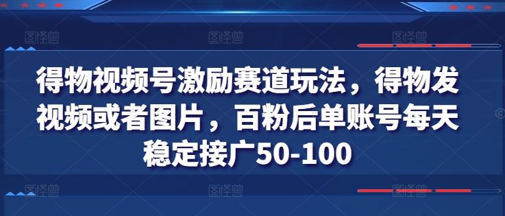 得物视频号激励赛道玩法，得物发视频或者图片，百粉后单账号每天稳定接广50-100-沫尘创业网-知识付费资源网站搭建-中创网-冒泡网赚-福缘创业网