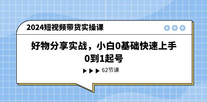 2024短视频带货实操课，好物分享实战，小白0基础快速上手，0到1起号-沫尘创业网-知识付费资源网站搭建-中创网-冒泡网赚-福缘创业网