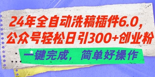 24年全自动洗稿插件6.0.公众号轻松日引300+创业粉，一键完成，简单好操作【揭秘】-沫尘创业网-知识付费资源网站搭建-中创网-冒泡网赚-福缘创业网