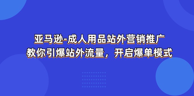 （11398期）亚马逊-成人用品 站外营销推广  教你引爆站外流量，开启爆单模式-沫尘创业网-知识付费资源网站搭建-中创网-冒泡网赚-福缘创业网