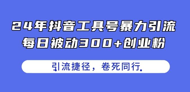 24年抖音工具号暴力引流，每日被动300+创业粉，创业粉捷径，卷死同行【揭秘】-沫尘创业网-知识付费资源网站搭建-中创网-冒泡网赚-福缘创业网