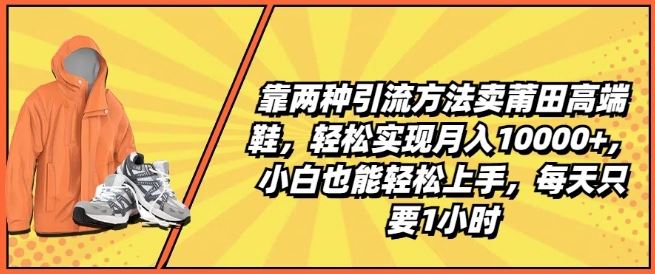 靠两种引流方法卖莆田高端鞋，轻松实现月入1W+，小白也能轻松上手，每天只要1小时【揭秘】-沫尘创业网-知识付费资源网站搭建-中创网-冒泡网赚-福缘创业网