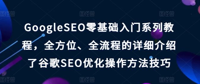 GoogleSEO零基础入门系列教程，全方位、全流程的详细介绍了谷歌SEO优化操作方法技巧-沫尘创业网-知识付费资源网站搭建-中创网-冒泡网赚-福缘创业网