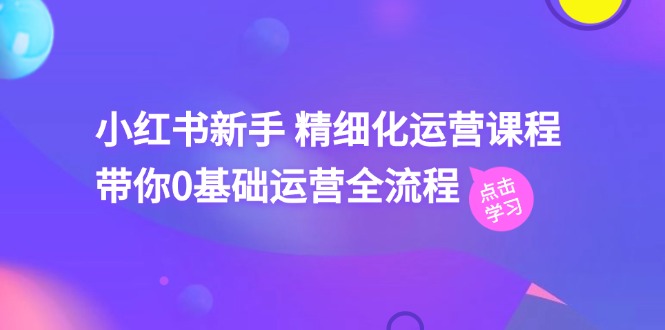 （11417期）小红书新手 精细化运营课程，带你0基础运营全流程（41节视频课）-沫尘创业网-知识付费资源网站搭建-中创网-冒泡网赚-福缘创业网