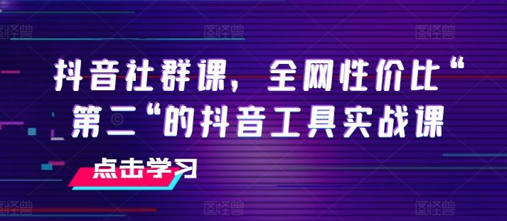 抖音社群课，全网性价比“第二“的抖音工具实战课-沫尘创业网-知识付费资源网站搭建-中创网-冒泡网赚-福缘创业网