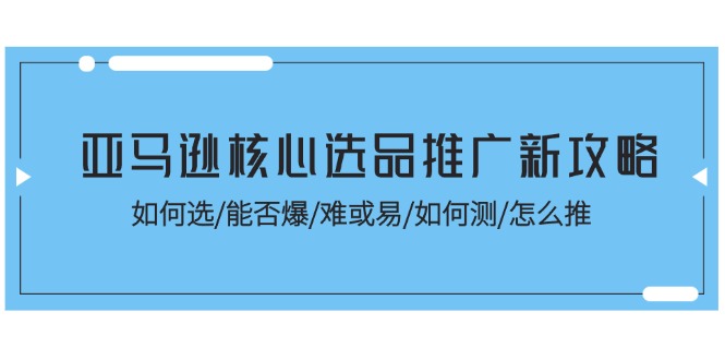 （11434期）亚马逊核心选品推广新攻略！如何选/能否爆/难或易/如何测/怎么推-沫尘创业网-知识付费资源网站搭建-中创网-冒泡网赚-福缘创业网