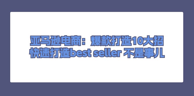 （11431期）亚马逊电商：爆款打造10大招，快速打造best seller 不是事儿-沫尘创业网-知识付费资源网站搭建-中创网-冒泡网赚-福缘创业网