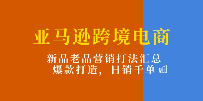 （11433期）亚马逊跨境电商：新品老品营销打法汇总，爆款打造，日销千单-沫尘创业网-知识付费资源网站搭建-中创网-冒泡网赚-福缘创业网