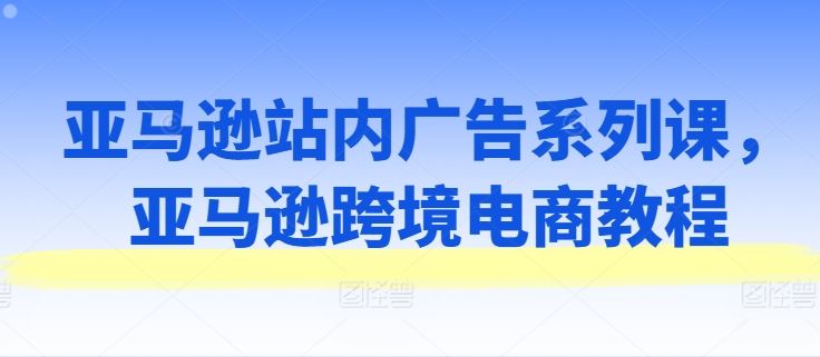 亚马逊站内广告系列课，亚马逊跨境电商教程-沫尘创业网-知识付费资源网站搭建-中创网-冒泡网赚-福缘创业网