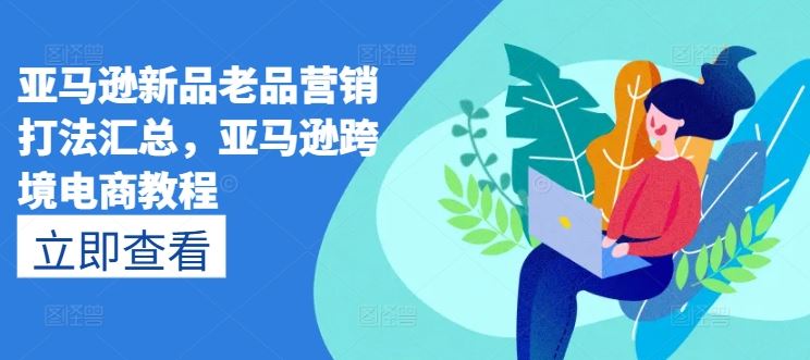 亚马逊新品老品营销打法汇总，亚马逊跨境电商教程-沫尘创业网-知识付费资源网站搭建-中创网-冒泡网赚-福缘创业网