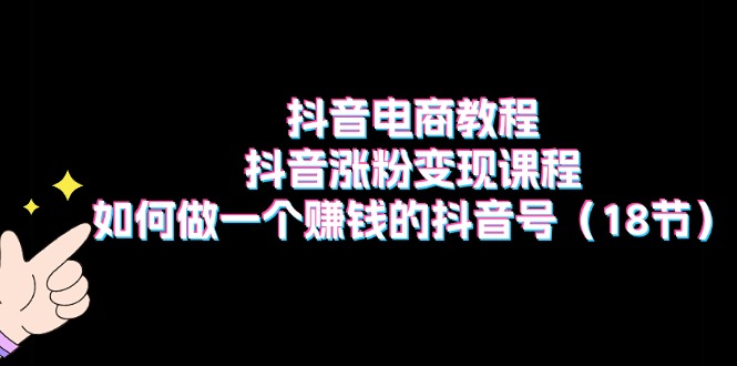 （11436期）抖音电商教程：抖音涨粉变现课程：如何做一个赚钱的抖音号（18节）-沫尘创业网-知识付费资源网站搭建-中创网-冒泡网赚-福缘创业网