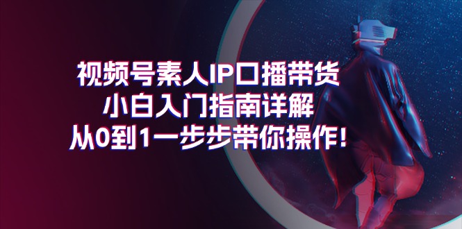 （11441期）视频号素人IP口播带货小白入门指南详解，从0到1一步步带你操作!-沫尘创业网-知识付费资源网站搭建-中创网-冒泡网赚-福缘创业网