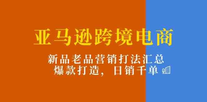 亚马逊跨境电商：新品老品营销打法汇总，爆款打造，日销千单-沫尘创业网-知识付费资源网站搭建-中创网-冒泡网赚-福缘创业网