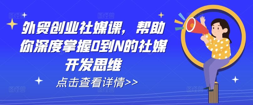 外贸创业社媒课，帮助你深度掌握0到N的社媒开发思维-沫尘创业网-知识付费资源网站搭建-中创网-冒泡网赚-福缘创业网