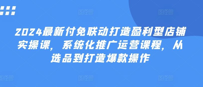 2024最新付免联动打造盈利型店铺实操课，​系统化推广运营课程，从选品到打造爆款操作-沫尘创业网-知识付费资源网站搭建-中创网-冒泡网赚-福缘创业网