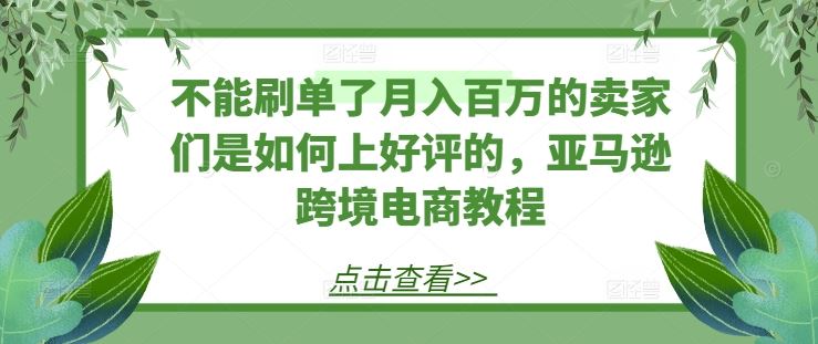 不能刷单了月入百万的卖家们是如何上好评的，亚马逊跨境电商教程-沫尘创业网-知识付费资源网站搭建-中创网-冒泡网赚-福缘创业网