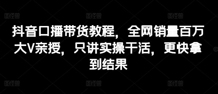 抖音口播带货教程，全网销量百万大V亲授，只讲实操干活，更快拿到结果-沫尘创业网-知识付费资源网站搭建-中创网-冒泡网赚-福缘创业网