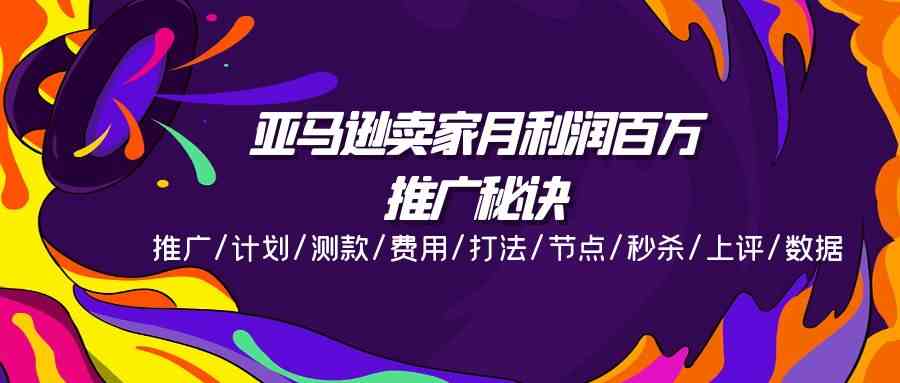 亚马逊卖家月利润百万的推广秘诀，推广/计划/测款/费用/打法/节点/秒杀/上评/数据-沫尘创业网-知识付费资源网站搭建-中创网-冒泡网赚-福缘创业网