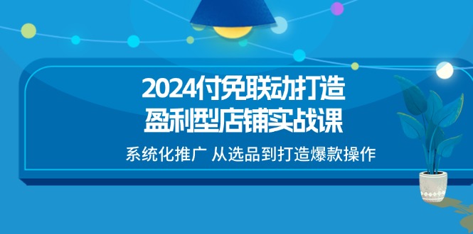 （11458期）2024付免联动-打造盈利型店铺实战课，系统化推广 从选品到打造爆款操作-沫尘创业网-知识付费资源网站搭建-中创网-冒泡网赚-福缘创业网