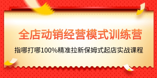 （11460期）全店动销-经营模式训练营，指哪打哪100%精准拉新保姆式起店实战课程-沫尘创业网-知识付费资源网站搭建-中创网-冒泡网赚-福缘创业网