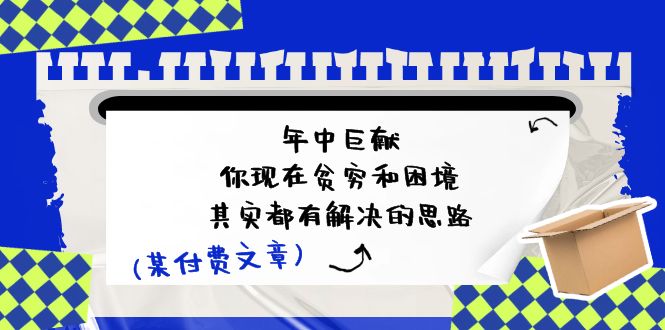 公众号付费文章：年中巨献-你现在贫穷和困境，其实都有解决的思路 (进来抄作业)-沫尘创业网-知识付费资源网站搭建-中创网-冒泡网赚-福缘创业网