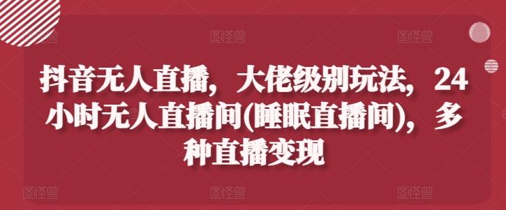 抖音无人直播，大佬级别玩法，24小时无人直播间(睡眠直播间)，多种直播变现【揭秘】-沫尘创业网-知识付费资源网站搭建-中创网-冒泡网赚-福缘创业网