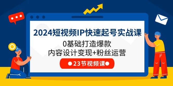 2024短视频IP快速起号实战课，0基础打造爆款内容设计变现+粉丝运营(23节)-沫尘创业网-知识付费资源网站搭建-中创网-冒泡网赚-福缘创业网