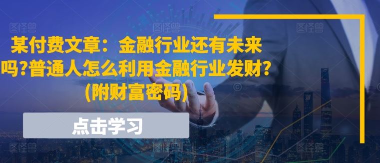 某付费文章：金融行业还有未来吗?普通人怎么利用金融行业发财?(附财富密码)-沫尘创业网-知识付费资源网站搭建-中创网-冒泡网赚-福缘创业网