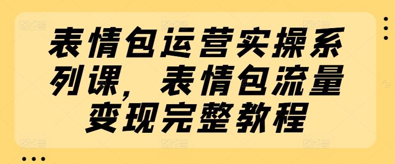 表情包运营实操系列课，表情包流量变现完整教程-沫尘创业网-知识付费资源网站搭建-中创网-冒泡网赚-福缘创业网