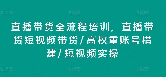 直播带货全流程培训，直播带货短视频带货/高权重账号措建/短视频实操-沫尘创业网-知识付费资源网站搭建-中创网-冒泡网赚-福缘创业网