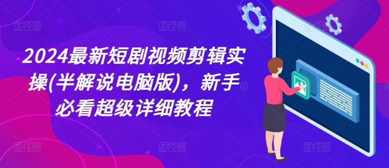 2024最新短剧视频剪辑实操(半解说电脑版)，新手必看超级详细教程-沫尘创业网-知识付费资源网站搭建-中创网-冒泡网赚-福缘创业网