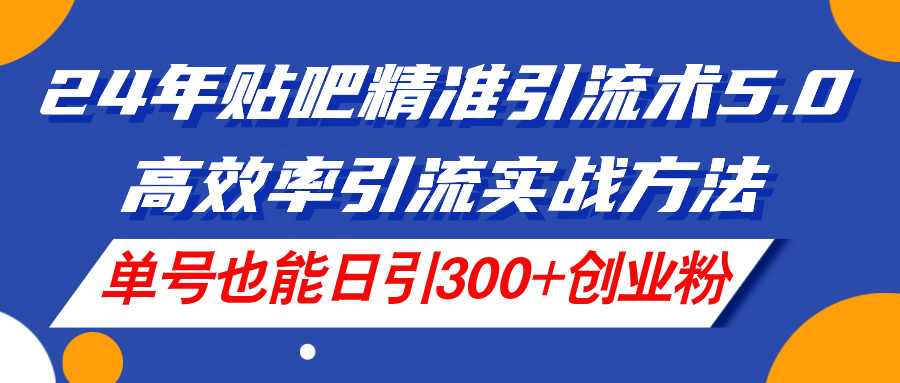 （11520期）24年贴吧精准引流术5.0，高效率引流实战方法，单号也能日引300+创业粉-沫尘创业网-知识付费资源网站搭建-中创网-冒泡网赚-福缘创业网